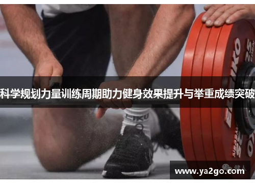 科学规划力量训练周期助力健身效果提升与举重成绩突破